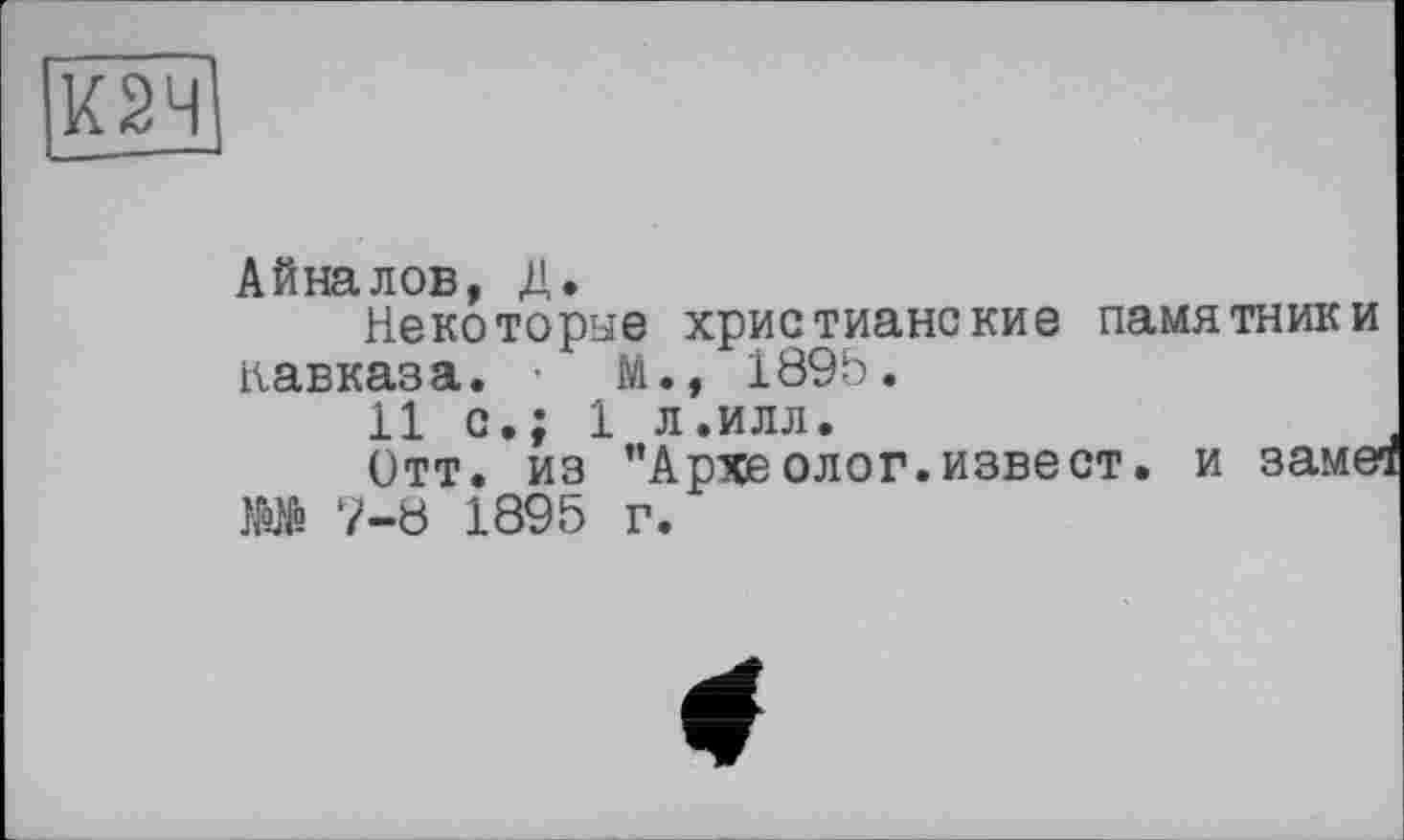 ﻿Айналов, Д.
Некоторые христианские памятники Кавказа. • М., 1895.
11 с.; 1 л.илл.
Отт. из ’’Археолог.извест. и замеа №№ 7-8 1895 г.